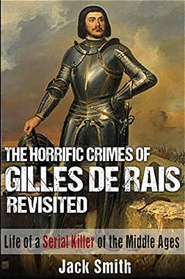 The Horrific Crimes Of Gilles De Rais Revisited: Life Of A Serial Killer Of The Middle Ages-..