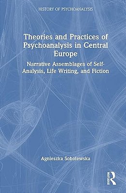 Theories And Practices Of Psychoanalysis In Central Europe: Narrative Assemblages Of Self-Analysis, Life Writing, And Fiction-..