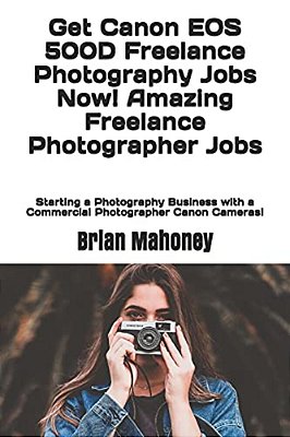 Get Canon Eos 500D Freelance Photography Jobs Now! Amazing Freelance Photographer Jobs: Starting A Photography Business With A Commercial Photographer-..