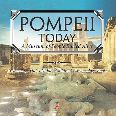 Pompeii Today: A Museum Of People Buried Alive - Archaeology Quick Guide Children's Archaeology Books-..