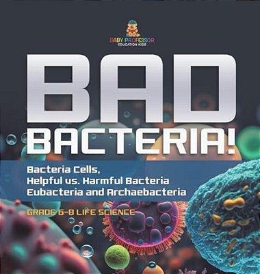 Bad Bacteria! Bacteria Cells, Helpful Vs. Harmful Bacteria Eubacteria And Archaebacteria Grade 6-8 Life Science-..
