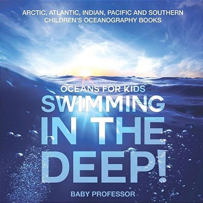 Swimming In The Deep! Oceans For Kids - Arctic, Atlantic, Indian, Pacific And Southern Children's Oceanography Books-..