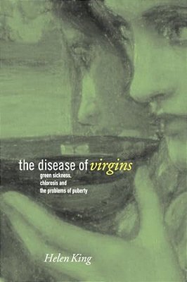 The Disease Of Virgins: Green Sickness, Chlorosis And The Problems Of Puberty-..