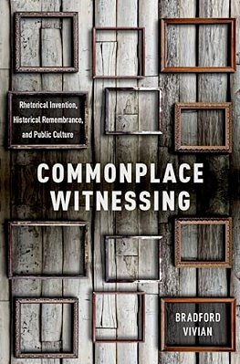 Commonplace Witnessing: Rhetorical Invention, Historical Remembrance, And Public Culture-..