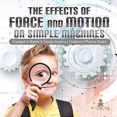 The Effects Of Force And Motion On Simple Machines Changes In Matter & Energy Grade 4 Children's Physics Books-..