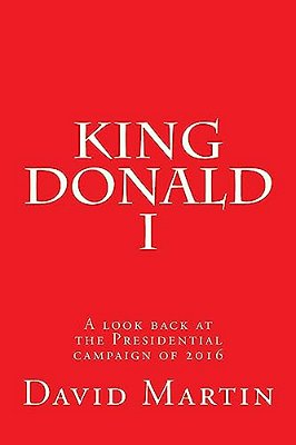 King Donald I: A Look Back At The Presidential Campaign Of 2016-..
