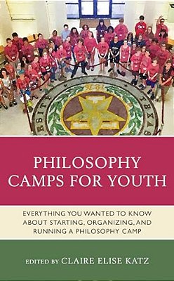 Philosophy Camps For Youth: Everything You Wanted To Know About Starting, Organizing, And Running A Philosophy Camp-..