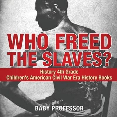 Who Freed The Slaves? History 4Th Grade Children's American Civil War Era History Books-..