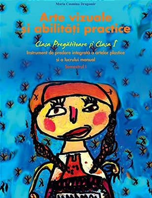 Arte Vizuale Si Abilitati Practice: Instrument De Predare Integrata A Artelor Plastice Si A Lucrului Manual - Clasa Pregatitoare Si Clasa I - Semestru-..