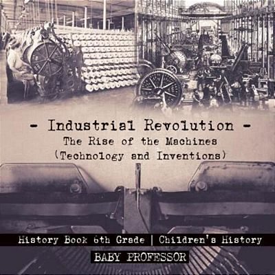 Industrial Revolution: The Rise Of The Machines (Technology And Inventions) - History Book 6Th Grade Children's History-..