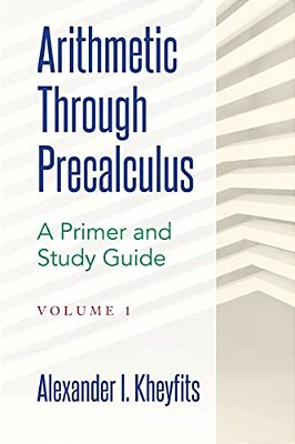 Arithmetic Through Precalculus. A Primer And Study Guide: From Elementary Mathematics To College Calculus-..