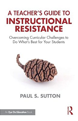 A Teacher's Guide To Instructional Resistance: Overcoming Curricular Challenges To Do What's Best For Your Students-..