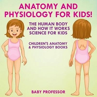 Anatomy And Physiology For Kids! The Human Body And It Works: Science For Kids - Children's Anatomy & Physiology Books-..