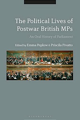 The Political Lives Of Postwar British Mps: An Oral History Of Parliament-..