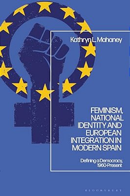 Feminism, National Identity And European Integration In Modern Spain: Defining A Democracy, 1960-Present-..