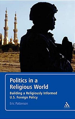 Politics In A Religious World: Building A Religiously Informed U. S. Foreign Policy-..