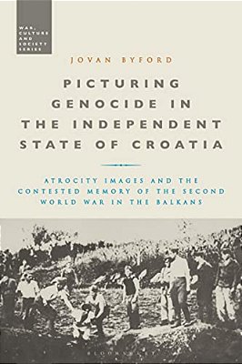 Picturing Genocide In The Independent State Of Croatia: Atrocity Images And The Contested Memory Of The Second World War In The Balkans-..