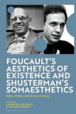 Foucault's Aesthetics Of Existence And Shusterman's Somaesthetics: Ethics, Politics, And The Art Of Living-..