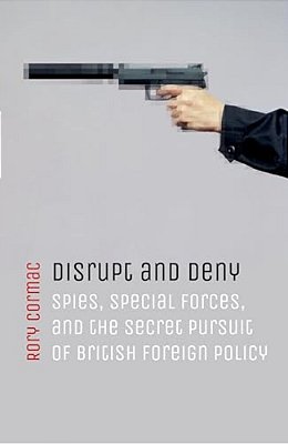 Disrupt And Deny: Spies, Special Forces, And The Secret Pursuit Of British Foreign Policy-..
