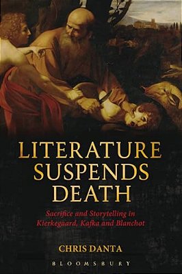 Literature Suspends Death: Sacrifice And Storytelling In Kierkegaard, Kafka And Blanchot-..
