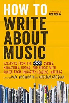 How To Write About Music: Excerpts From The 33 1/3 Series, Magazines, Books And Blogs With Advice From Industry-Leading Writers-..