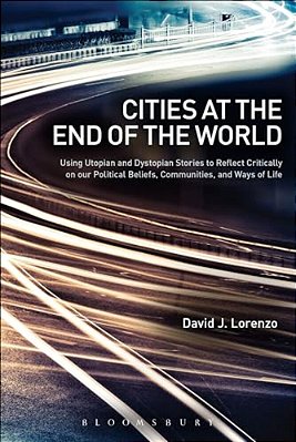Cities At The End Of The World: Using Utopian And Dystopian Stories To Reflect Critically On Our Political Beliefs, Communities, And Ways Of Life-..