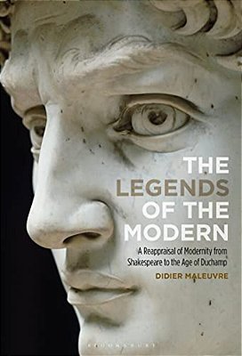 The Legends Of The Modern: A Reappraisal Of Modernity From Shakespeare To The Age Of Duchamp-..