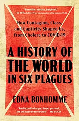 A History Of The World In Six Plagues: How Contagion, Class, And Captivity Shaped US, From Cholera To Covid-19-..