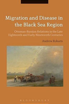 Migration And Disease In The Black Sea Region: Ottoman-Russian Relations In The Late Eighteenth And Early Nineteenth Centuries-..