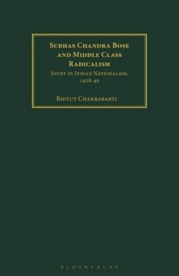 Subhas Chandra Bose And Middle Class Radicalism: Study In Indian Nationalism, 1928-40-..