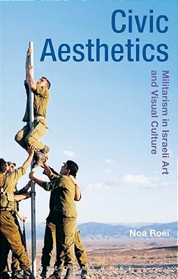 Civic Aesthetics: Militarism, Israeli Art And Visual Culture-..