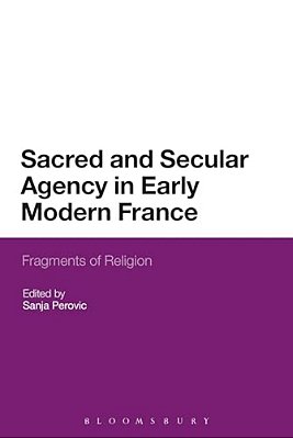 Sacred And Secular Agency In Early Modern France: Fragments Of Religion-..