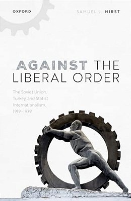 Against The Liberal Order: The Soviet Union, Turkey, And Statist Internationalism, 1919-1939-..