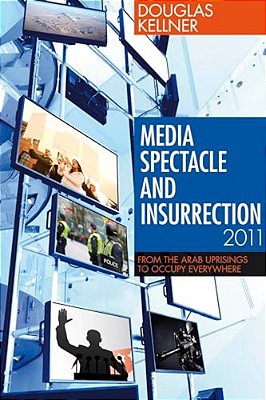 Media Spectacle And Insurrection, 2011: From The Arab Uprisings To Occupy Everywhere-..