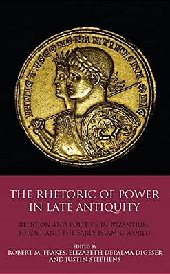 The Rhetoric Of Power In Late Antiquity: Religion And Politics In Byzantium, Europe And The Early Islamic World-..