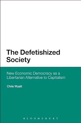 The Defetishized Society: New Economic Democracy As A Libertarian Alternative To Capitalism-..