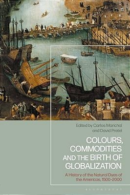 Colours, Commodities And The Birth Of Globalization: A History Of The Natural Dyes Of The Americas, 1500-2000-..