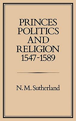 Princes, Politics And Religion, 1547-1589-..