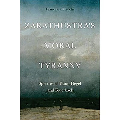 Zarathustra's Moral Tyranny: Spectres Of Kant, Hegel And Feuerbach-..