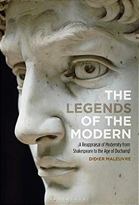 The Legends Of The Modern A Reappraisal Of Modernity From Shakespeare To The Age Of Duchamp-..