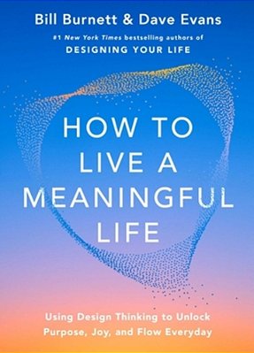 How To Live A Meaningful Life: Using Design Thinking To Unlock Purpose, Joy, And Flow Every Day-..