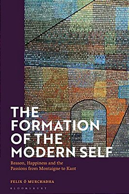 The Formation Of The Modern Self: Reason, Happiness And The Passions From Montaigne To Kant-..