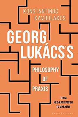 Georg Lukács's Philosophy Of Praxis: From Neo-Kantianism To Marxism-..
