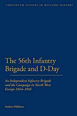 56Th Infantry Brigade And D-Day: An Independent Infantry Brigade And The Campaign In North West Europe 1944-1945-..