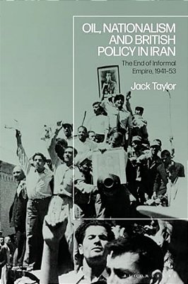 Oil, Nationalism And British Policy In Iran: The End Of Informal Empire, 1941-53-..