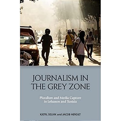 Journalism In The Grey Zone: Pluralism And Media Capture In Lebanon And Tunisia-..