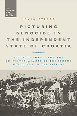 Picturing Genocide In The Independent State Of Croatia: Atrocity Images And The Contested Memory Of The Second World War In The Balkans-..