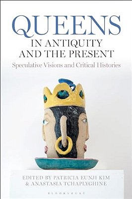 Queens In Antiquity And The Present: Speculative Visions And Critical Histories-..