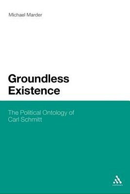 Groundless Existence: The Political Ontology Of Carl Schmitt-..