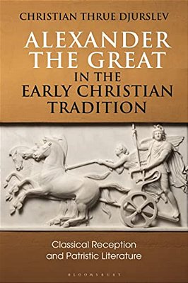 Alexander The Great In The Early Christian Tradition: Classical Reception And Patristic Literature-..